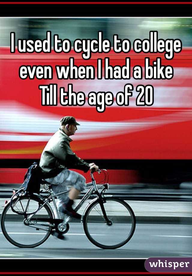 I used to cycle to college even when I had a bike
Till the age of 20