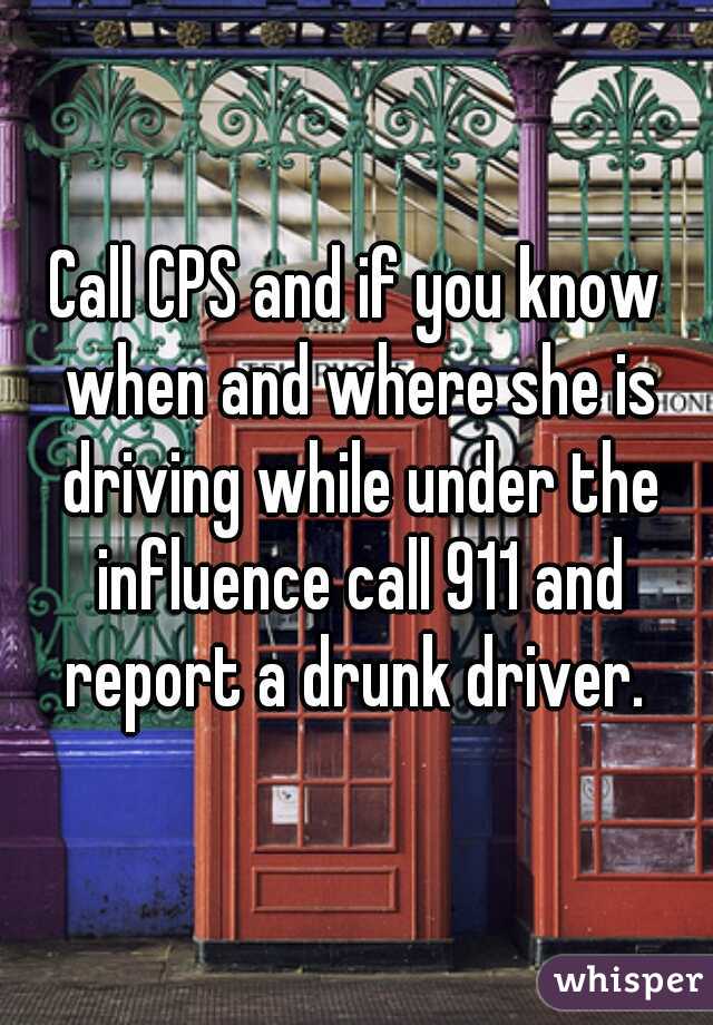 Call CPS and if you know when and where she is driving while under the influence call 911 and report a drunk driver. 