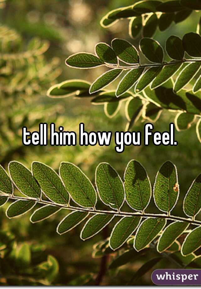 tell him how you feel.