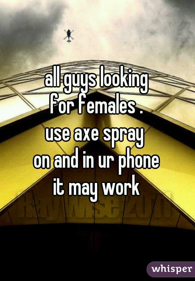 all guys looking
 for females . 
use axe spray 
on and in ur phone
 it may work 