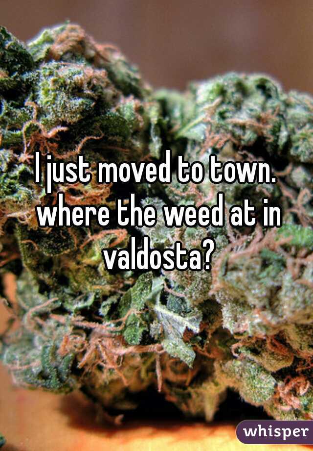 I just moved to town. where the weed at in valdosta?