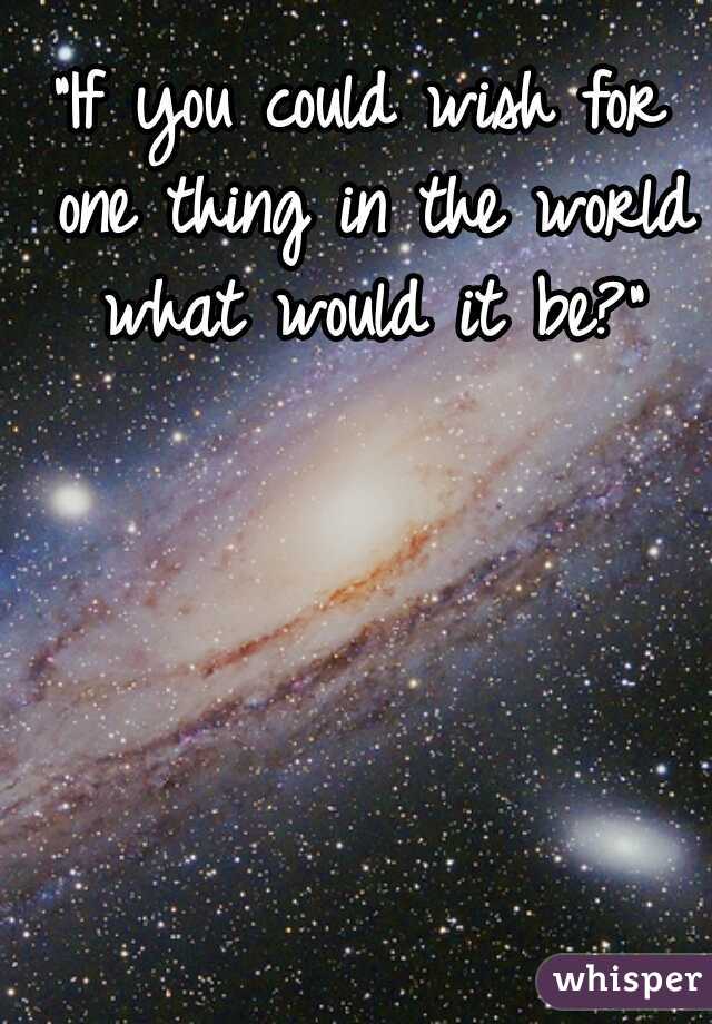 "If you could wish for one thing in the world what would it be?"
