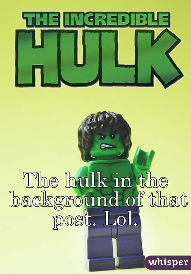 The hulk in the background of that post. Lol. 