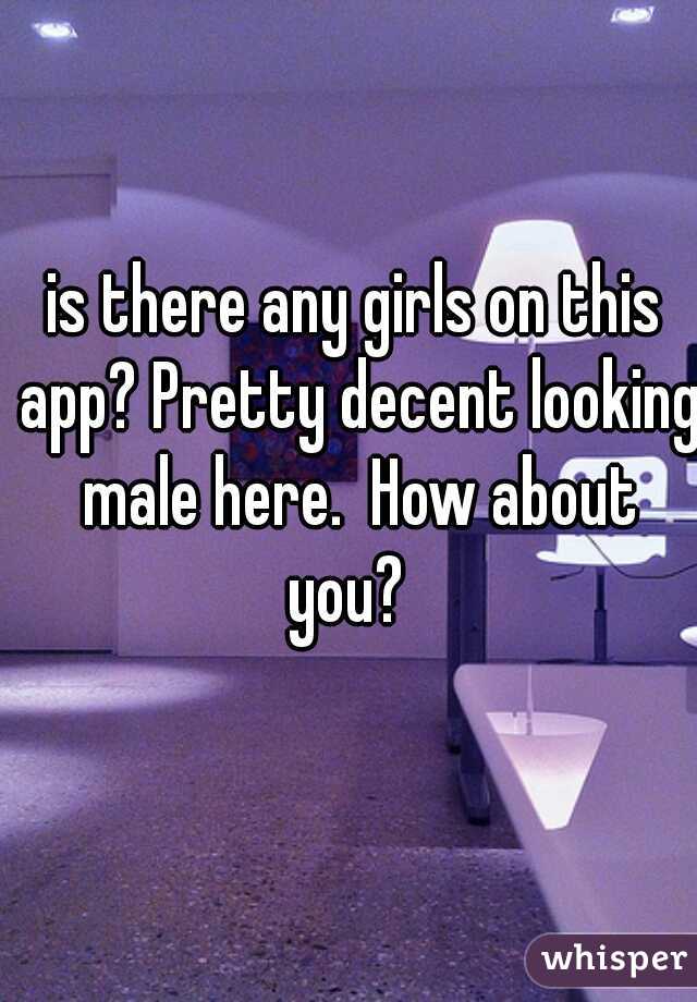 is there any girls on this app? Pretty decent looking male here.  How about you?  
