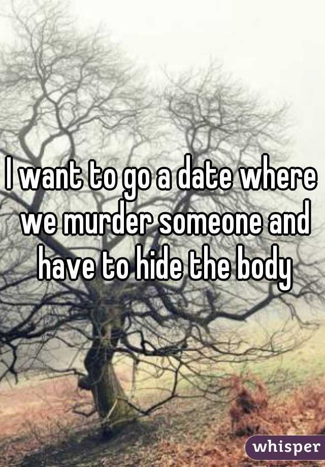 I want to go a date where we murder someone and have to hide the body