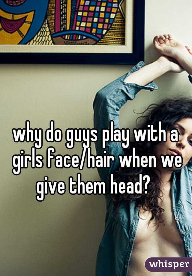 why do guys play with a girls face/hair when we give them head?  
