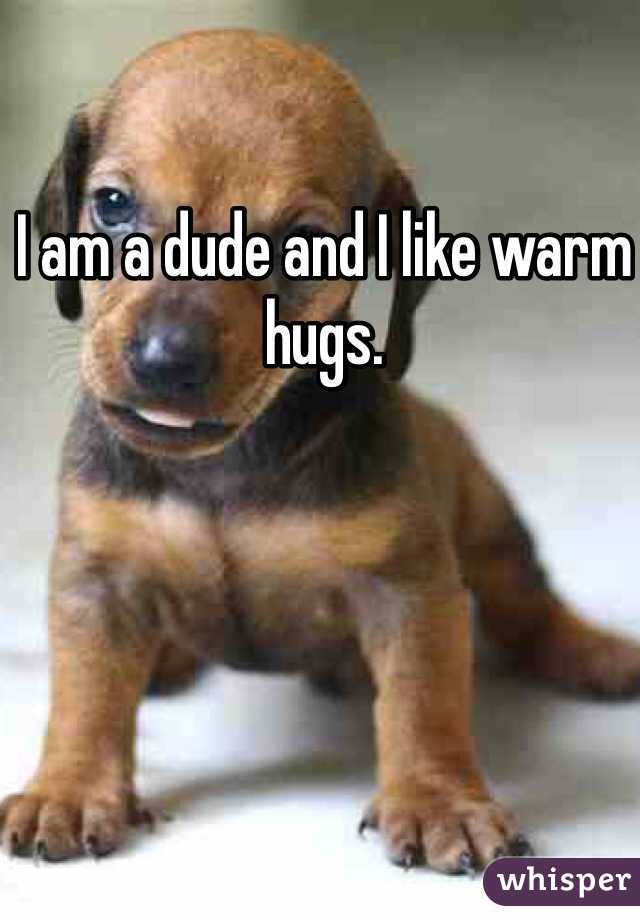 I am a dude and I like warm hugs. 