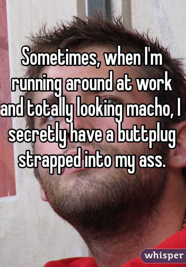 Sometimes, when I'm running around at work and totally looking macho, I secretly have a buttplug strapped into my ass. 