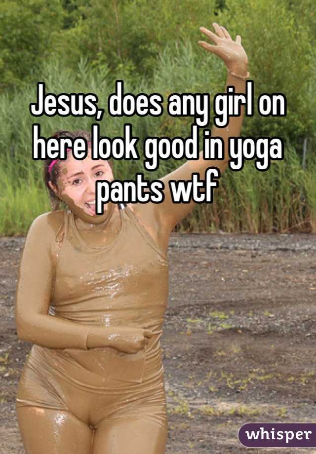 Jesus, does any girl on here look good in yoga pants wtf