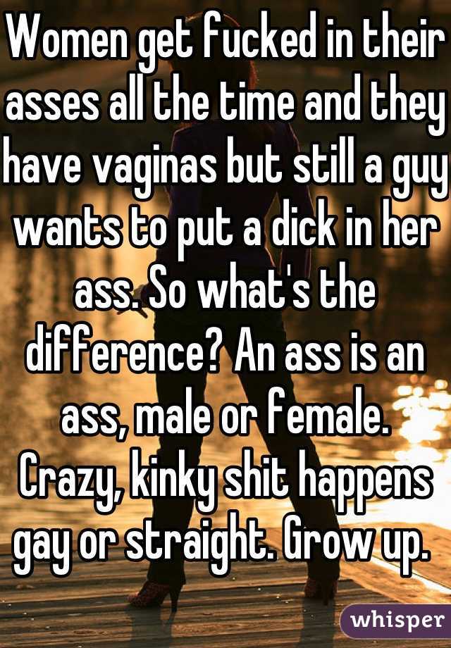 Women get fucked in their asses all the time and they have vaginas but still a guy wants to put a dick in her ass. So what's the difference? An ass is an ass, male or female. 
Crazy, kinky shit happens gay or straight. Grow up. 