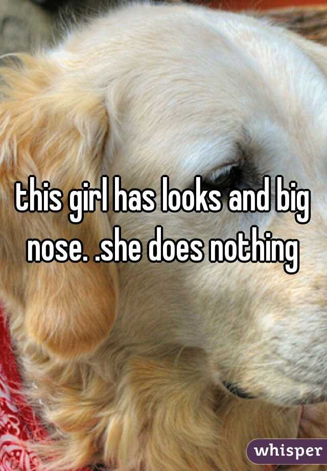 this girl has looks and big nose. .she does nothing 