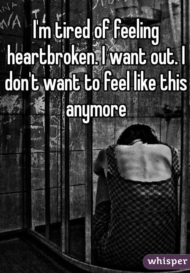I'm tired of feeling heartbroken. I want out. I don't want to feel like this anymore 