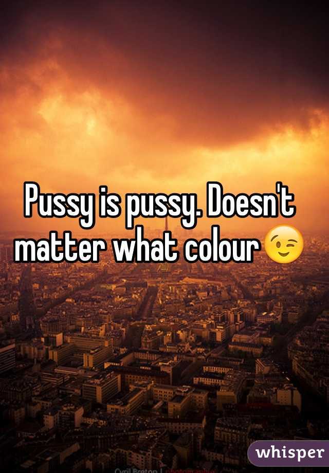 Pussy is pussy. Doesn't matter what colour😉