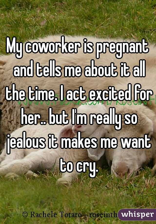 My coworker is pregnant and tells me about it all the time. I act excited for her.. but I'm really so jealous it makes me want to cry.