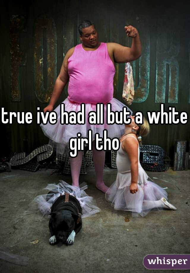 true ive had all but a white girl tho 