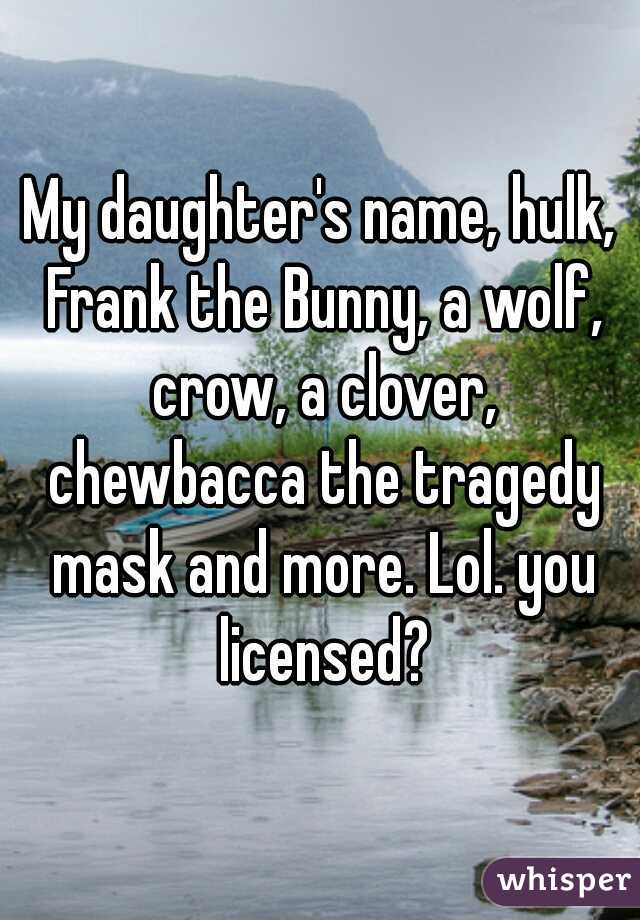 My daughter's name, hulk, Frank the Bunny, a wolf, crow, a clover, chewbacca the tragedy mask and more. Lol. you licensed?