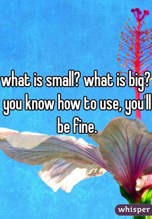 what is small? what is big? you know how to use, you'll be fine.