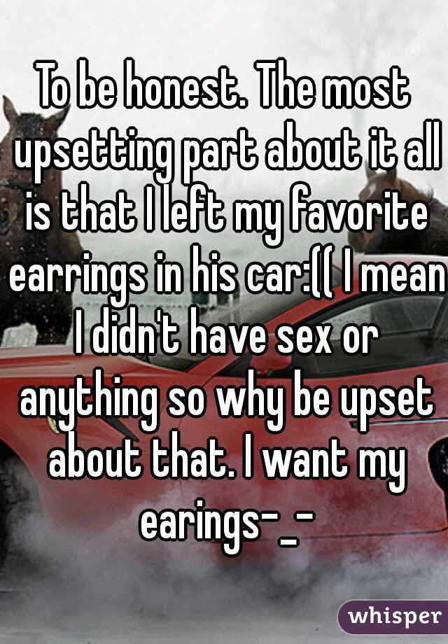 To be honest. The most upsetting part about it all is that I left my favorite earrings in his car:(( I mean I didn't have sex or anything so why be upset about that. I want my earings-_-