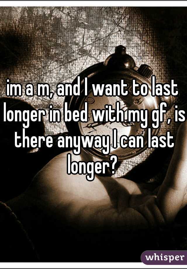 im a m, and I want to last longer in bed with my gf, is there anyway I can last longer? 