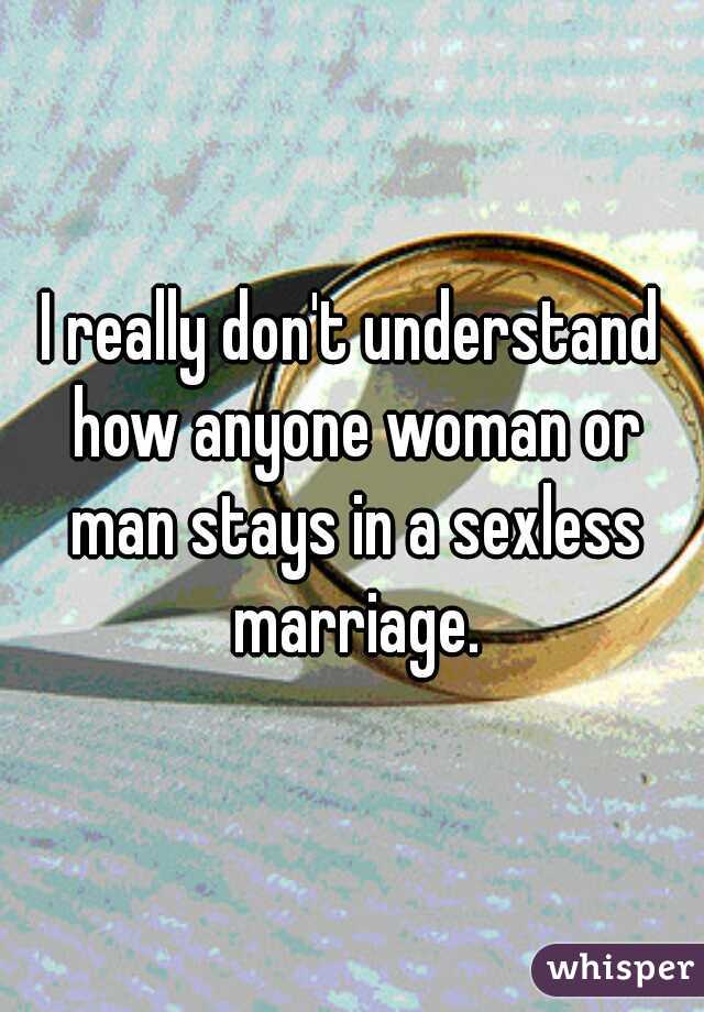 I really don't understand how anyone woman or man stays in a sexless marriage.
