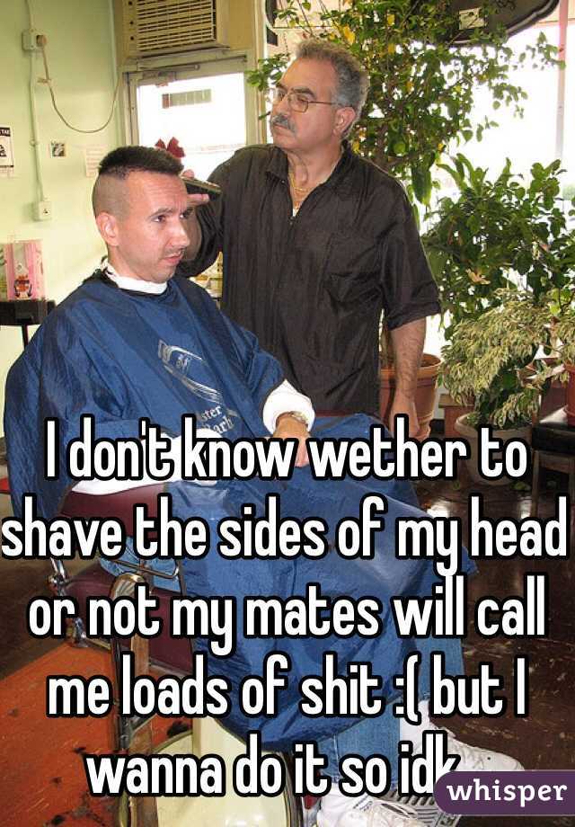 I don't know wether to shave the sides of my head or not my mates will call me loads of shit :( but I wanna do it so idk...