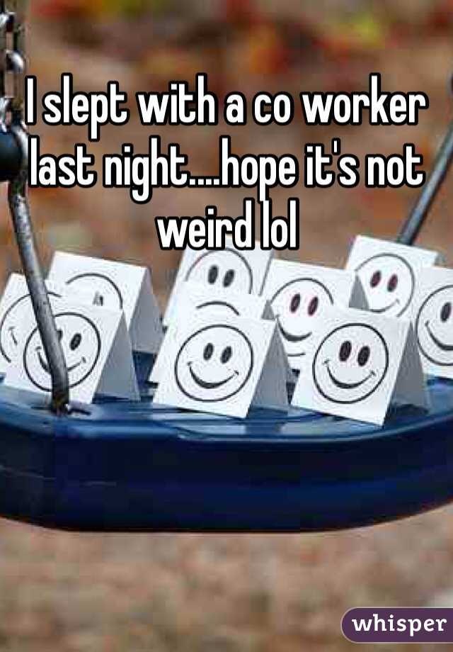 I slept with a co worker last night....hope it's not weird lol 