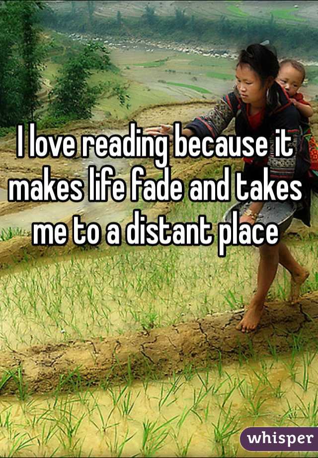 I love reading because it makes life fade and takes me to a distant place 