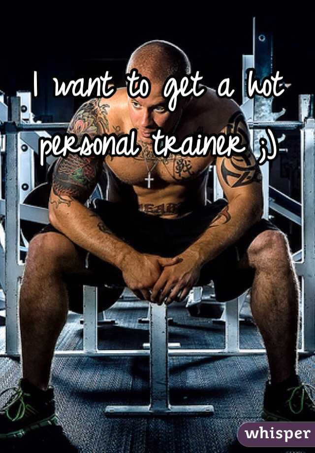 I want to get a hot personal trainer ;) 