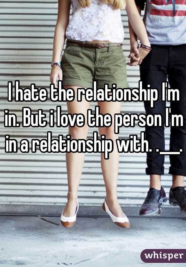 I hate the relationship I'm in. But i love the person I'm in a relationship with. .___.
