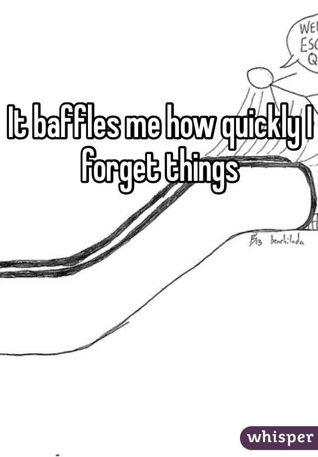 It baffles me how quickly I forget things 