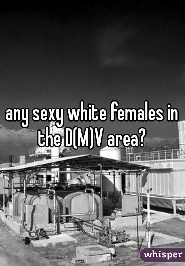 any sexy white females in the D(M)V area? 