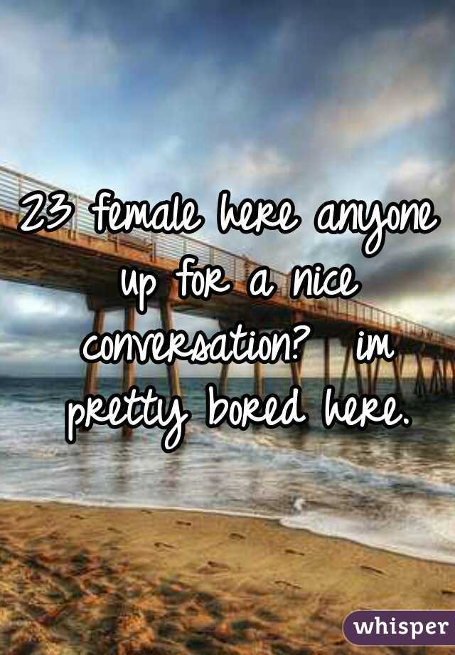 23 female here anyone up for a nice conversation?  im pretty bored here.