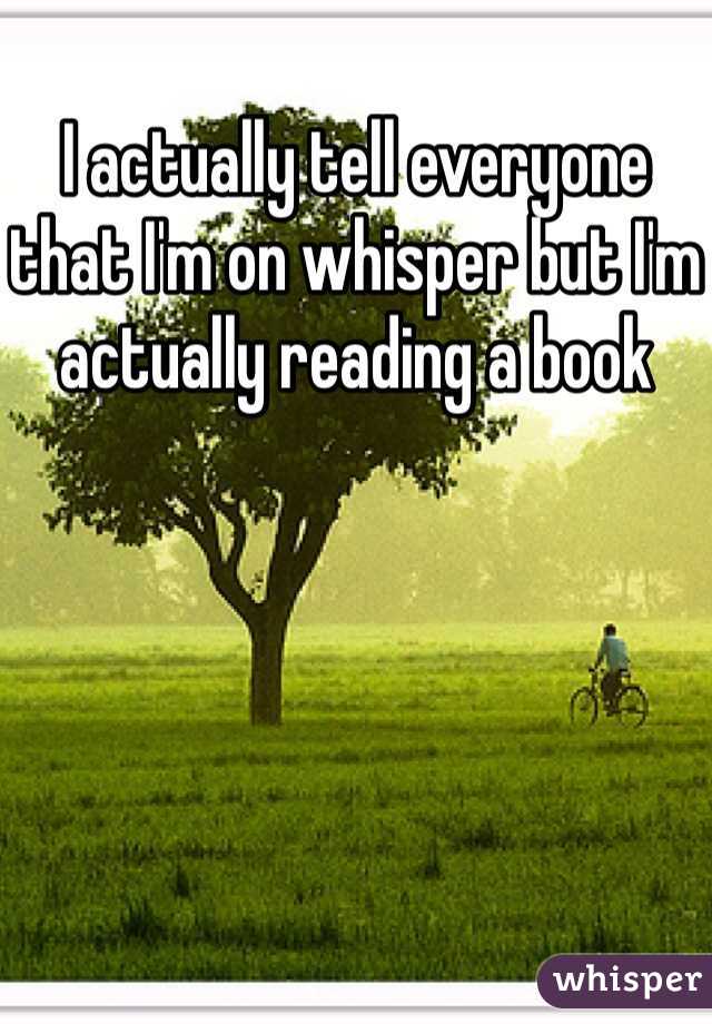 I actually tell everyone that I'm on whisper but I'm actually reading a book 