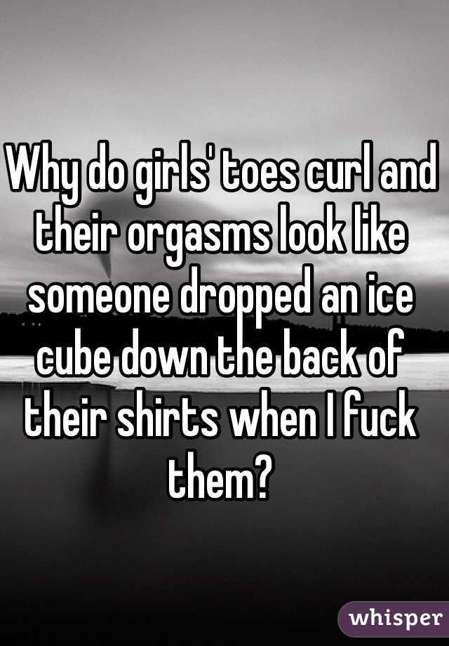Why do girls' toes curl and their orgasms look like someone dropped an ice cube down the back of their shirts when I fuck them?