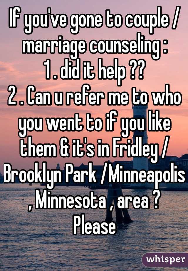 If you've gone to couple /marriage counseling :
1 . did it help ?? 
2 . Can u refer me to who you went to if you like them & it's in Fridley /Brooklyn Park /Minneapolis , Minnesota , area ? 
Please 