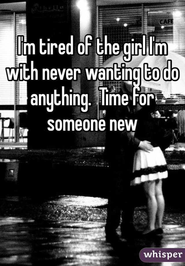 I'm tired of the girl I'm with never wanting to do anything.  Time for someone new 