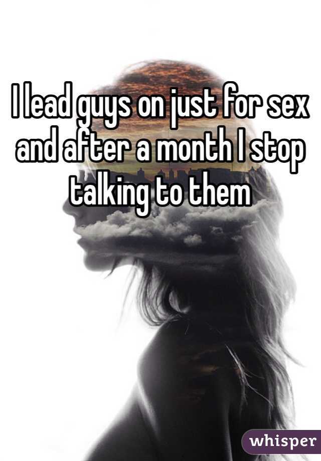 I lead guys on just for sex and after a month I stop talking to them 