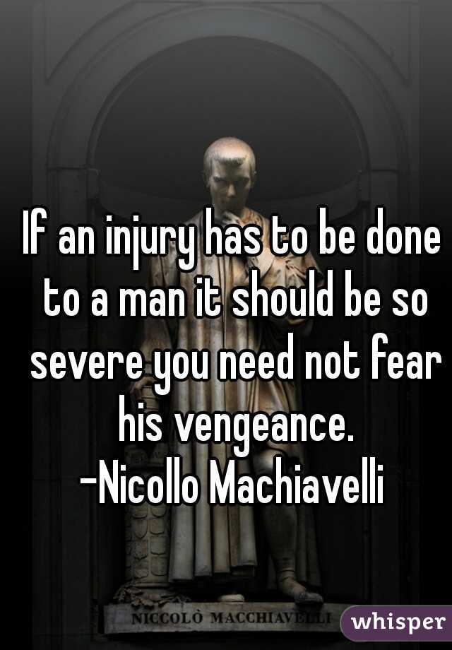 If an injury has to be done to a man it should be so severe you need not fear his vengeance.
-Nicollo Machiavelli