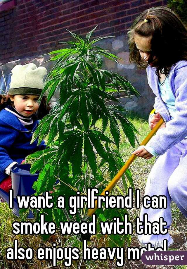 I want a girlfriend I can smoke weed with that also enjoys heavy metal. 