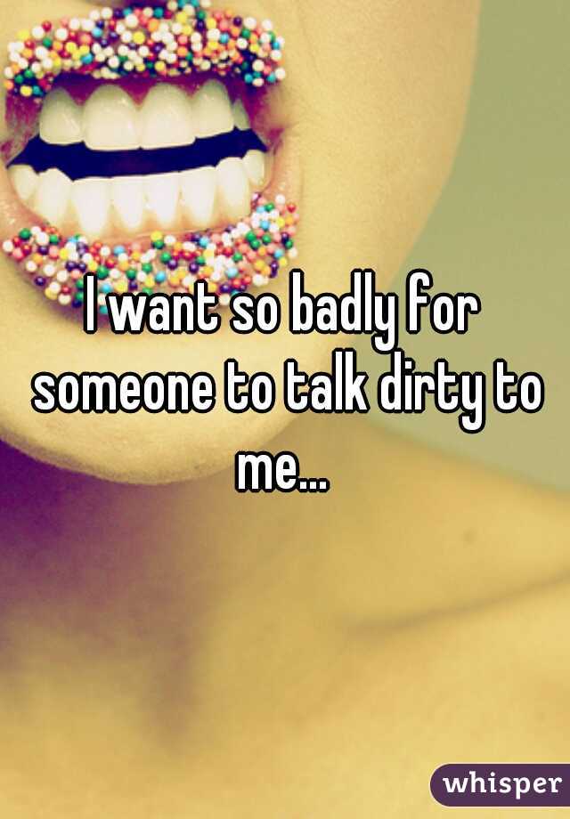 I want so badly for someone to talk dirty to me... 