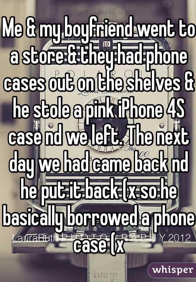 Me & my boyfriend went to a store & they had phone cases out on the shelves & he stole a pink iPhone 4S case nd we left. The next day we had came back nd he put it back (x so he basically borrowed a phone case (x