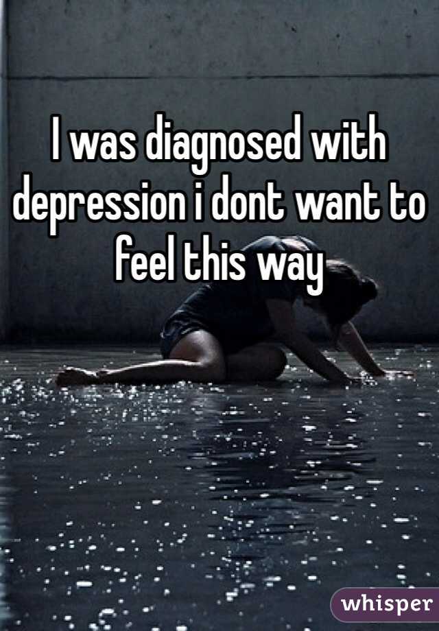 I was diagnosed with depression i dont want to feel this way
