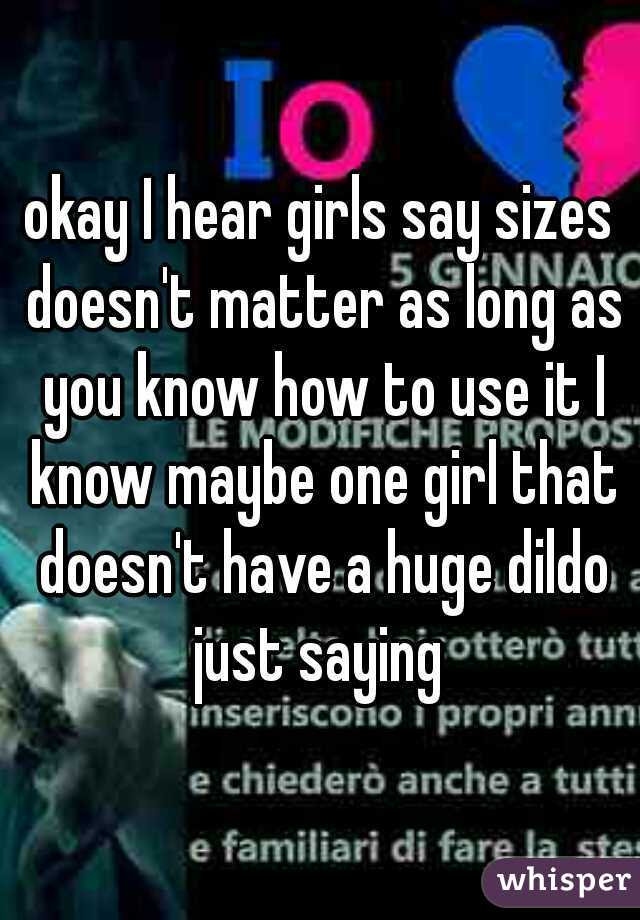 okay I hear girls say sizes doesn't matter as long as you know how to use it I know maybe one girl that doesn't have a huge dildo just saying 