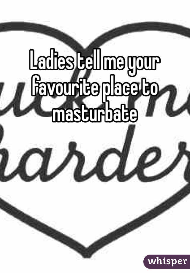 Ladies tell me your favourite place to masturbate