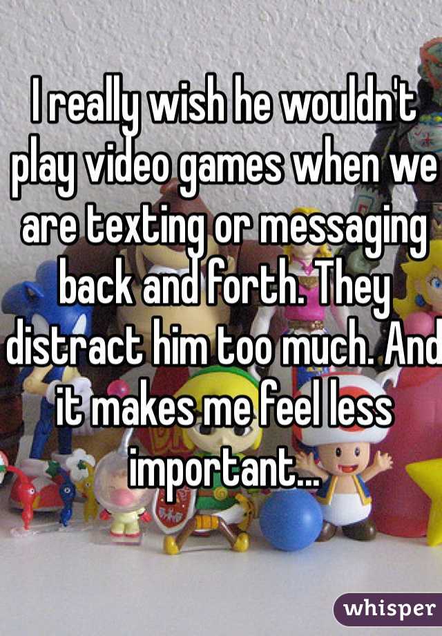 I really wish he wouldn't play video games when we are texting or messaging back and forth. They distract him too much. And it makes me feel less important...