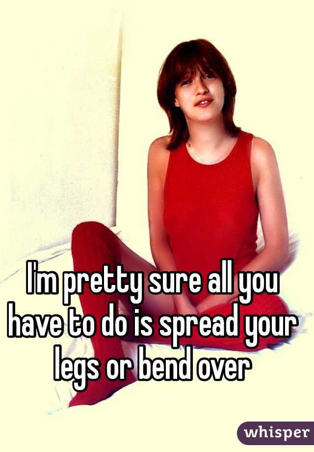 I'm pretty sure all you have to do is spread your legs or bend over