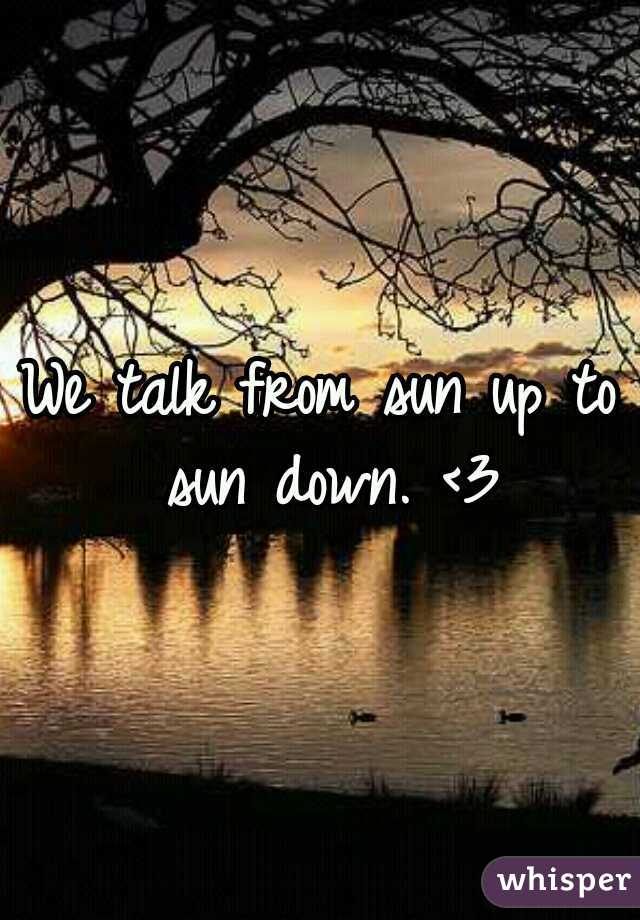 We talk from sun up to sun down. <3