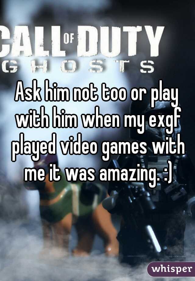 Ask him not too or play with him when my exgf played video games with me it was amazing. :)