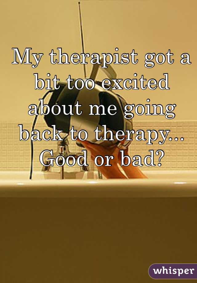 My therapist got a bit too excited about me going back to therapy...
Good or bad?