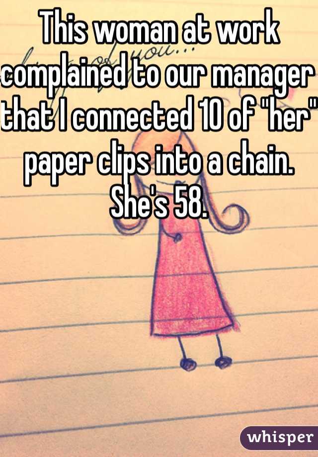 This woman at work complained to our manager that I connected 10 of "her" paper clips into a chain. She's 58.